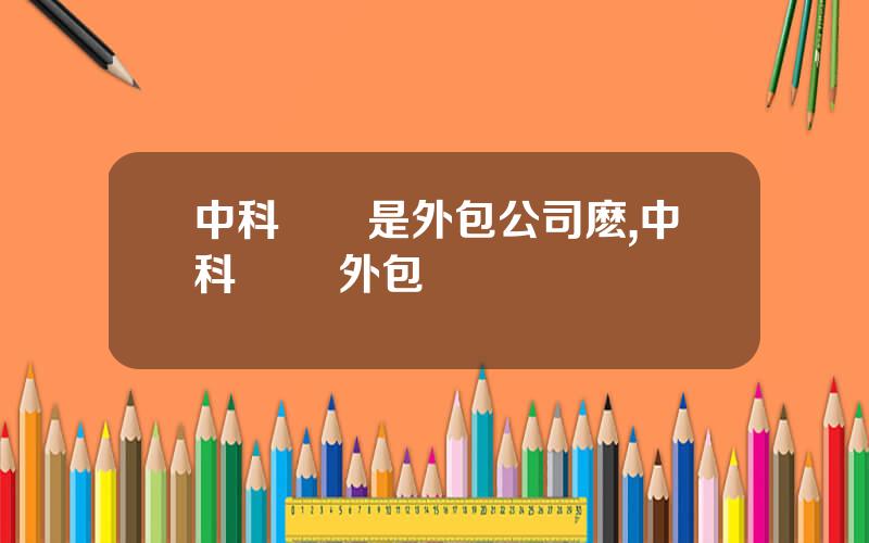 中科創達是外包公司麽,中科創達 外包